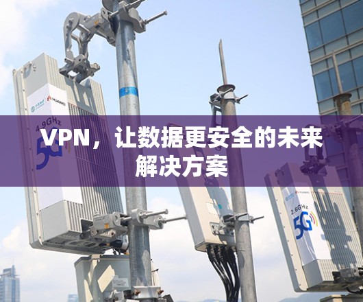 VPN,让数据更安全的未来解决方案 VPN,让数据更安全的未来解决方案