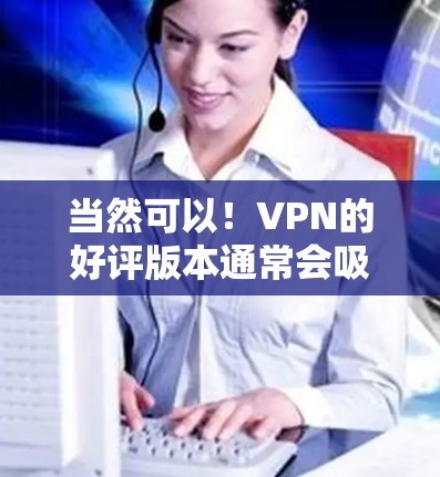 当然可以！VPN的好评版本通常会吸引那些对安全、隐私和极快传输感兴趣的人。以下是一些热门VPN推荐，结合了多种评价，帮助您找到一个值得信赖的好选择