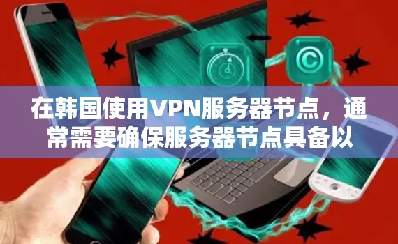 在韩国使用VPN服务器节点，通常需要确保服务器节点具备以下条件和配置
