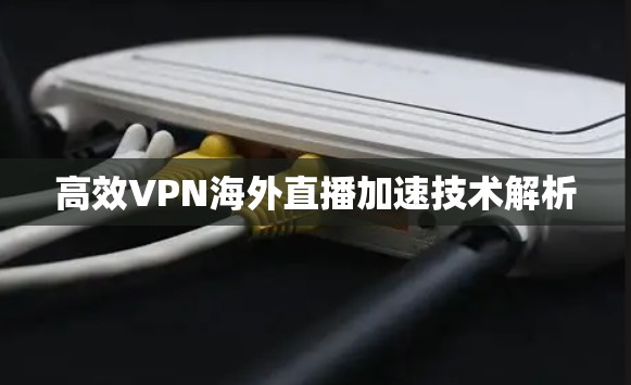 高效VPN海外直播加速技术解析 高效VPN海外直播加速技术解析
