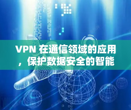 VPN 在通信领域的应用，保护数据安全的智能选择