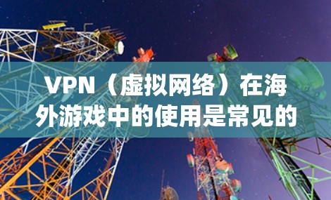 VPN(虚拟网络)在海外游戏中的使用是常见的,尤其是当中国用户希望访问国际游戏时。以下是一些 commonly used VPN in international games in China: VPN(虚拟网络)在海外游戏中的使用是常见的,尤其是当中国用户希望访问国际游戏时。以下是一些 commonly used VPN in international games in China: