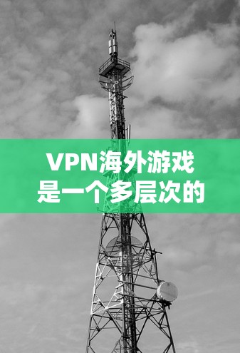 VPN海外游戏是一个多层次的解决方案,它不仅提供了安全的游戏体验,还帮助用户在多元化的网络环境中轻松玩转游戏。以下是一个结构清晰的总结 VPN海外游戏是一个多层次的解决方案,它不仅提供了安全的游戏体验,还帮助用户在多元化的网络环境中轻松玩转游戏。以下是一个结构清晰的总结