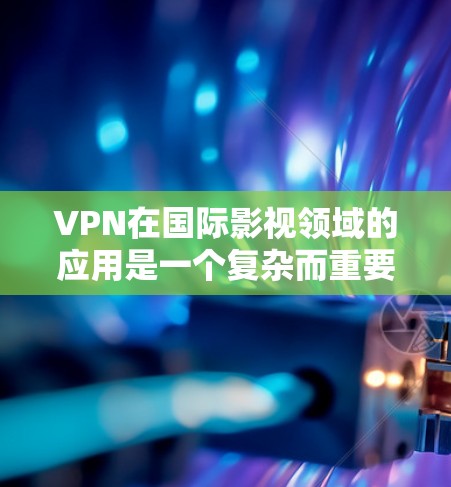 VPN在国际影视领域的应用是一个复杂而重要的领域，以下是关于VPN用于观看海外影视的主要信息和推荐