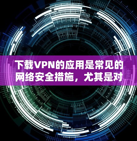 下载VPN的应用是常见的网络安全措施,尤其是对于那些经常在国外使用互联网的人来说,下载一些专业的VPN软件可以增强网络安全防护。以下是几种常用的 VPN 网站和下载链接,供您参考 下载VPN的应用是常见的网络安全措施,尤其是对于那些经常在国外使用互联网的人来说,下载一些专业的VPN软件可以增强网络安全防护。以下是几种常用的 VPN 网站和下载链接,供您参考