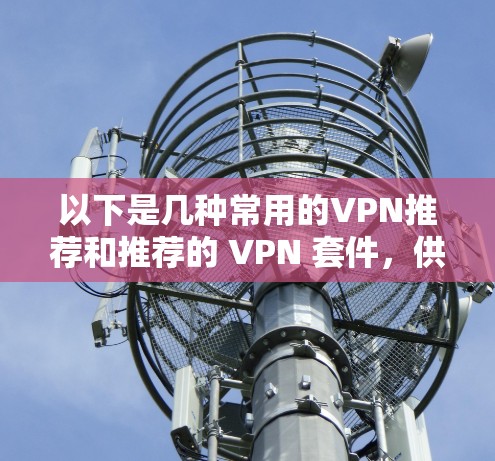 以下是几种常用的VPN推荐和推荐的 VPN 套件，供您参考