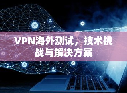 VPN海外测试,技术挑战与解决方案 VPN海外测试,技术挑战与解决方案