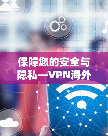 保障您的安全与隐私—VPN海外网站访问指南