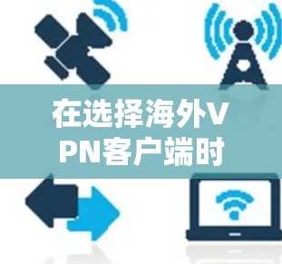 在选择海外VPN客户端时，建议按照以下步骤进行