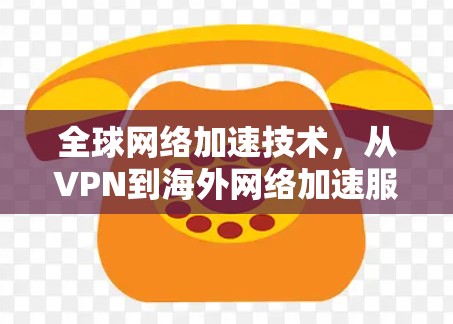 全球网络加速技术,从VPN到海外网络加速服务 全球网络加速技术,从VPN到海外网络加速服务