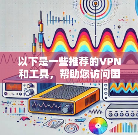 以下是一些推荐的VPN和工具，帮助您访问国外网络