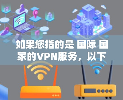 如果您指的是 国际 国家的VPN服务,以下是一些常见的国际VPN平台的官网和相关信息 如果您指的是 国际 国家的VPN服务,以下是一些常见的国际VPN平台的官网和相关信息