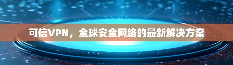 可信VPN，全球安全网络的最新解决方案