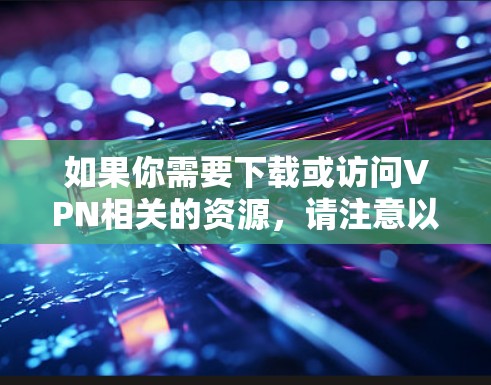 如果你需要下载或访问VPN相关的资源，请注意以下几点