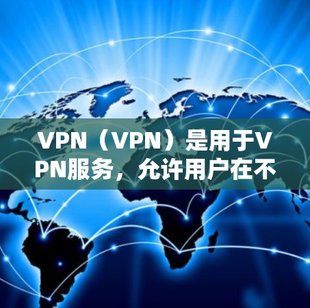 VPN（VPN）是用于VPN服务，允许用户在不同国家通过互联网进行视频会议和文件共享。海外使用VPN，通常需要满足一定的法律和政策要求，确保用户遵守相关法规