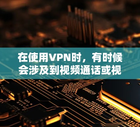 在使用VPN时，有时候会涉及到视频通话或视频内容的传输，以下是一些可能的问题和建议