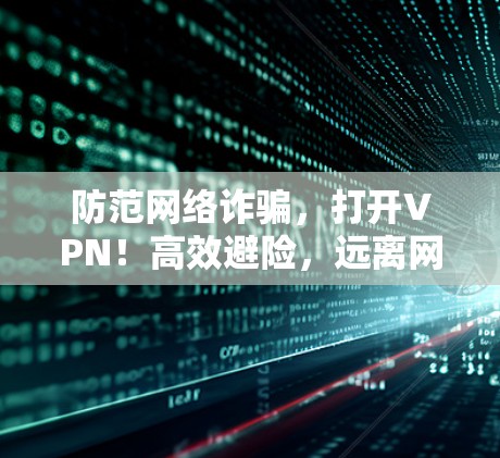 防范网络诈骗，打开VPN！高效避险，远离网络威胁！