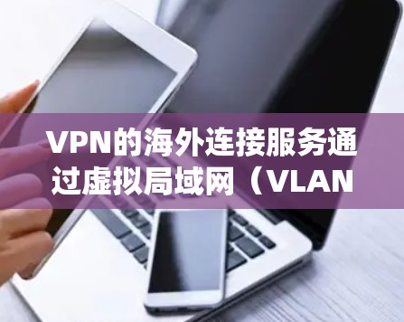 VPN的海外连接服务通过虚拟局域网（VLAN）绕过防火墙，访问外部网络。以下是详细的步骤和注意事项
