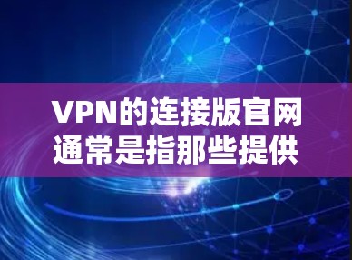 VPN的连接版官网通常是指那些提供连接工具、登录页面或辅助功能的网站。这些网站旨在帮助用户方便地连接到 VPN 访问服务的服务器。以下是对这些连接版官网的详细分析和总结