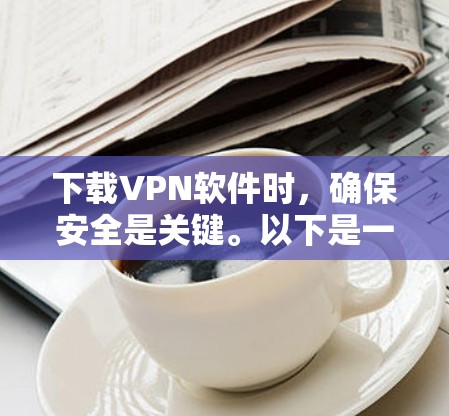 下载VPN软件时，确保安全是关键。以下是一些步骤和注意事项，帮助您顺利完成下载过程