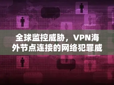 全球监控威胁,VPN海外节点连接的网络犯罪威胁 全球监控威胁,VPN海外节点连接的网络犯罪威胁
