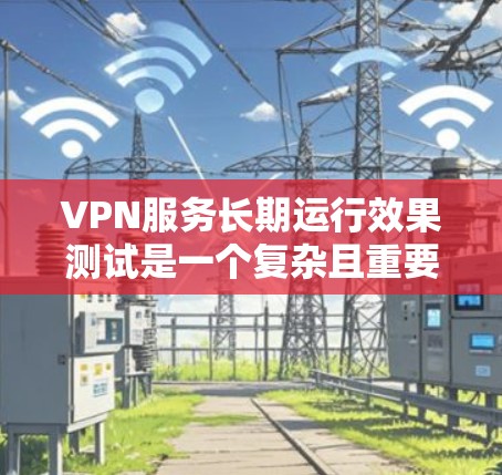 VPN服务长期运行效果测试是一个复杂且重要的过程，旨在评估其在长时间运行中的性能、稳定性、安全性以及可靠性的表现。以下是一些可能涉及的测试内容和步骤