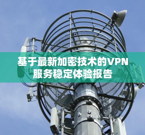 基于最新加密技术的VPN服务稳定体验报告