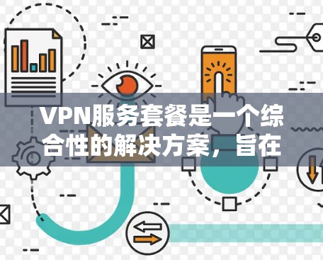 VPN服务套餐是一个综合性的解决方案，旨在保护用户的个人信息和数据，提供多样化的服务选择。以下是详细介绍和建议