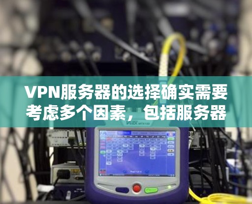 VPN服务器的选择确实需要考虑多个因素，包括服务器的类型、地理位置、稳定性、访问量、负载、价格和品牌等。以下是一些主要的VPN服务器类型和选择建议，帮助你更好地进行选择