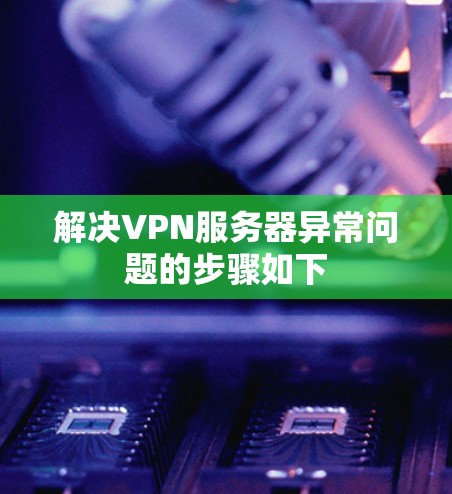 解决VPN服务器异常问题的步骤如下 解决VPN服务器异常问题的步骤如下