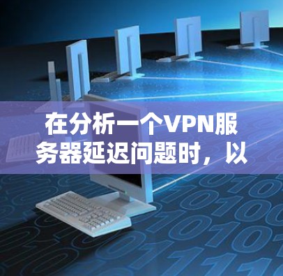 在分析一个VPN服务器延迟问题时，以下是一些详细的步骤和分析，帮助您更好地理解问题并找到解决方案
