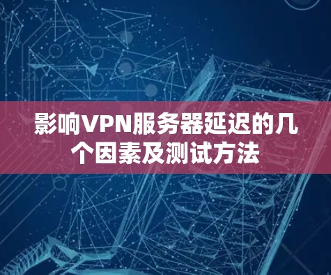 影响VPN服务器延迟的几个因素及测试方法 影响VPN服务器延迟的几个因素及测试方法