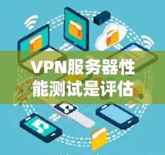 VPN服务器性能测试是评估服务器性能的关键步骤，有助于优化网络环境并提升用户体验。以下是一个系统化的步骤指南和关键点，帮助您进行有效的VPN服务器性能测试