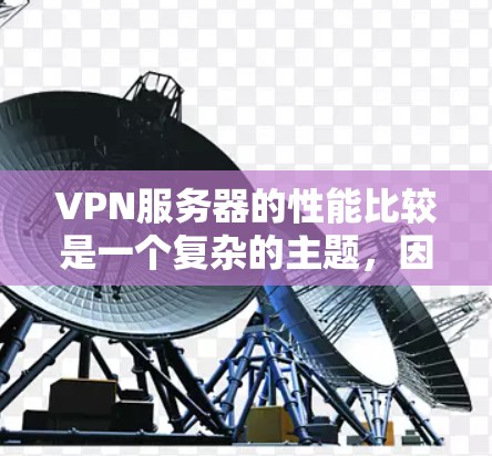 VPN服务器的性能比较是一个复杂的主题，因服务提供商、网络设备、用户配置等因素而异，但可以大致分为以下几类