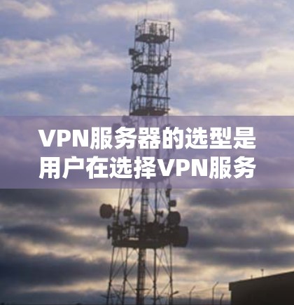 VPN服务器的选型是用户在选择VPN服务时的一个重要决策，以下是根据用户需求和常见情况总结的VPN服务器线路选择建议