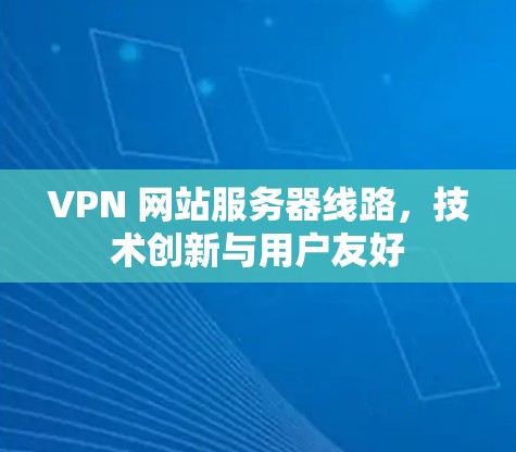 VPN 网站服务器线路，技术创新与用户友好