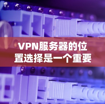 VPN服务器的位置选择是一个重要的步骤，因为服务器的位置直接决定了你是否能方便地访问VPN服务。以下是一些 VPN 网站选择服务器位置的方法和考虑因素