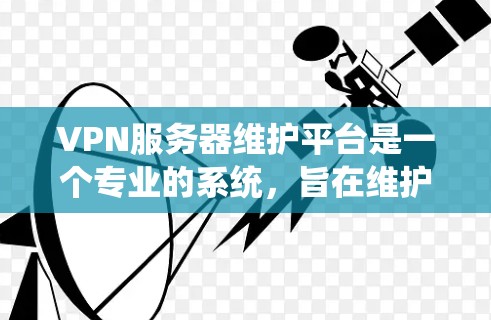 VPN服务器维护平台是一个专业的系统，旨在维护并优化VPN服务器的性能、安全性和稳定性。以下是对该领域的一些关键点的总结