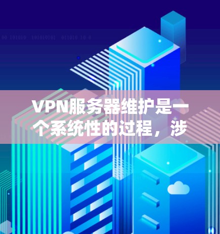 VPN服务器维护是一个系统性的过程，涉及多方面的技术和工具。以下是一个有条理的维护指南，帮助您系统地维护和维护您的VPN服务器