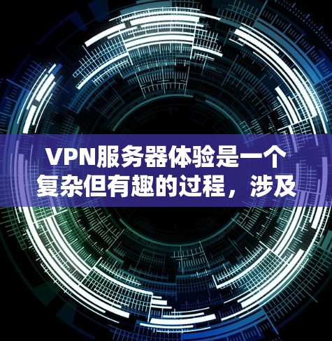 VPN服务器体验是一个复杂但有趣的过程，涉及多个方面和步骤。以下是对VPN服务器体验的详细分析和总结