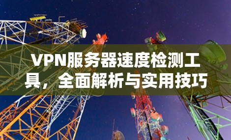 VPN服务器速度检测工具，全面解析与实用技巧