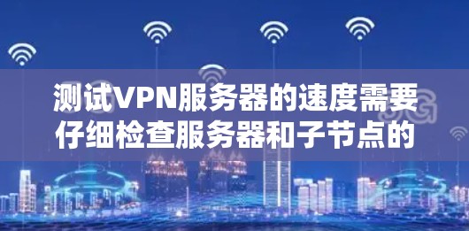 测试VPN服务器的速度需要仔细检查服务器和子节点的状态，确保网络连接稳定，使用合适的工具进行负载测试，分析服务器的响应和性能指标，并进行详细检查，最后记录问题并报告给管理员。以下是一步步的指南