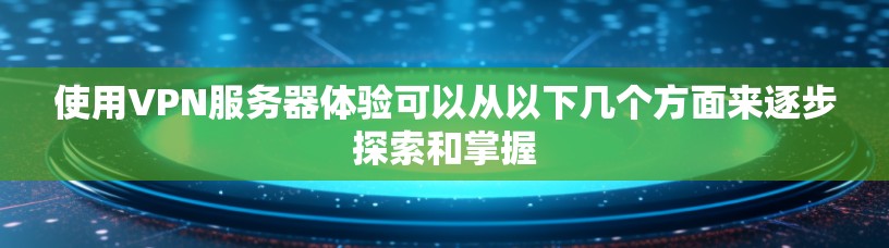 使用VPN服务器体验可以从以下几个方面来逐步探索和掌握