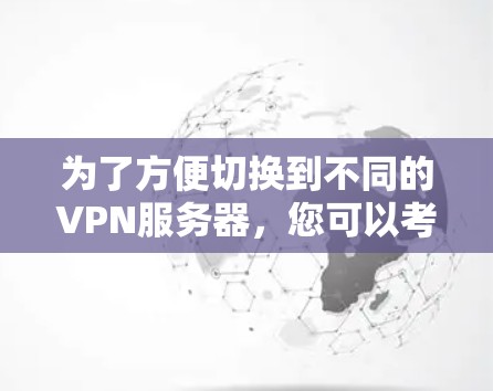 为了方便切换到不同的VPN服务器，您可以考虑以下几种工具，每种工具都有其特点和功能，可以根据您的需求选择合适的