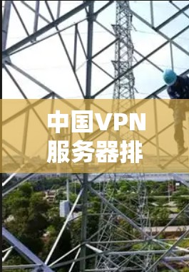 中国VPN服务器排位综合评估与推荐