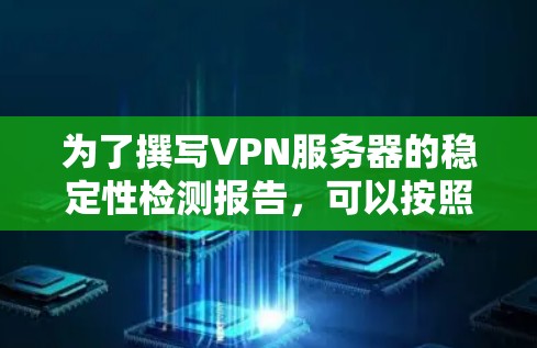 为了撰写VPN服务器的稳定性检测报告，可以按照以下步骤进行