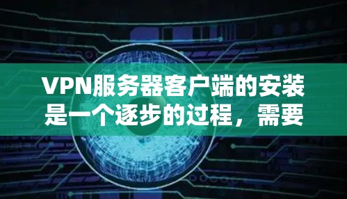 VPN服务器客户端的安装是一个逐步的过程，需要考虑多个因素，以下是一步步的指南