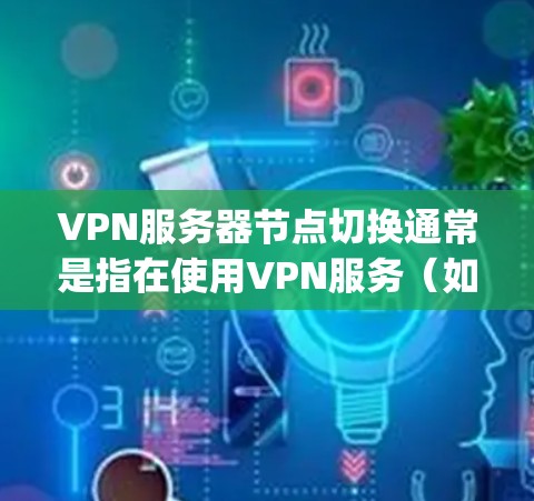 VPN服务器节点切换通常是指在使用VPN服务（如Kapwing、Waznet等）时，将当前连接的服务器节点切换到另一个服务器节点。以下是一个通用但清晰的步骤指南，适用于大多数VPN服务