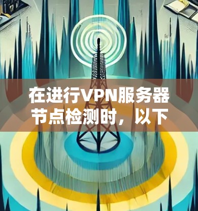 在进行VPN服务器节点检测时，以下是一个有条理的步骤指南