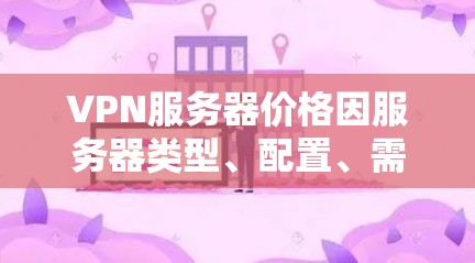 VPN服务器价格因服务器类型、配置、需求以及使用场景而异。以下是一些常见的VPN服务器价格范围和特点，供您参考